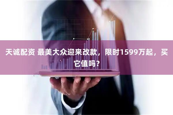 天诚配资 最美大众迎来改款，限时1599万起，买它值吗？