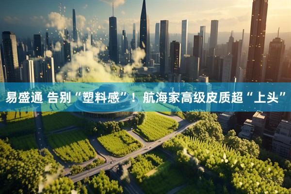 易盛通 告别“塑料感”！航海家高级皮质超“上头”