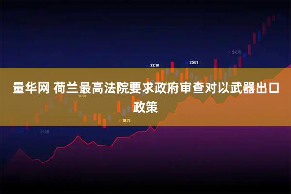 量华网 荷兰最高法院要求政府审查对以武器出口政策