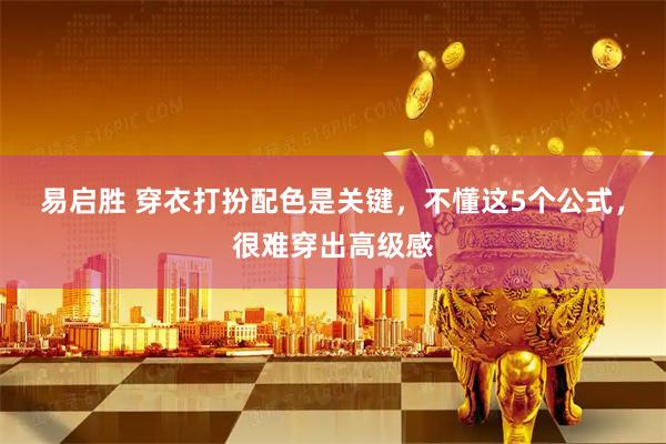 易启胜 穿衣打扮配色是关键，不懂这5个公式，很难穿出高级感