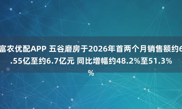 富农优配APP 五谷磨房于2026年首两个月销售额约6.55亿至约6.7亿元 同比增幅约48.2%至51.3%
