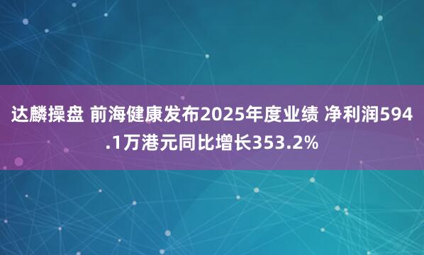 达麟操盘 前海健康发布2025年度业绩 净利润594.1万港元同比增长353.2%