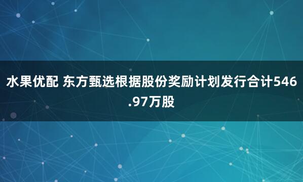 水果优配 东方甄选根据股份奖励计划发行合计546.97万股