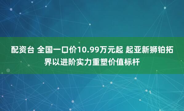 配资台 全国一口价10.99万元起 起亚新狮铂拓界以进阶实力重塑价值标杆