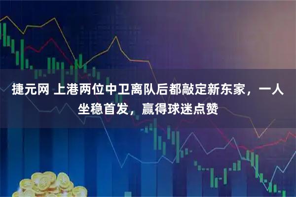 捷元网 上港两位中卫离队后都敲定新东家，一人坐稳首发，赢得球迷点赞