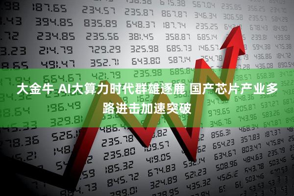 大金牛 AI大算力时代群雄逐鹿 国产芯片产业多路进击加速突破