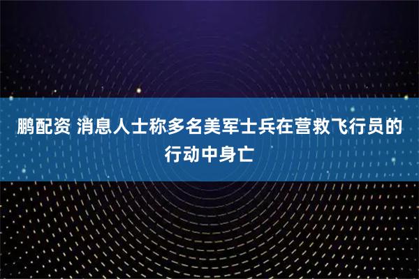 鹏配资 消息人士称多名美军士兵在营救飞行员的行动中身亡