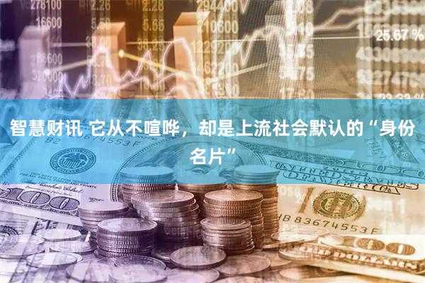 智慧财讯 它从不喧哗，却是上流社会默认的“身份名片”