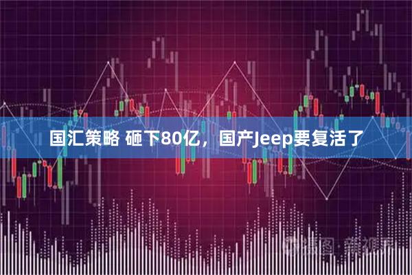 国汇策略 砸下80亿，国产Jeep要复活了