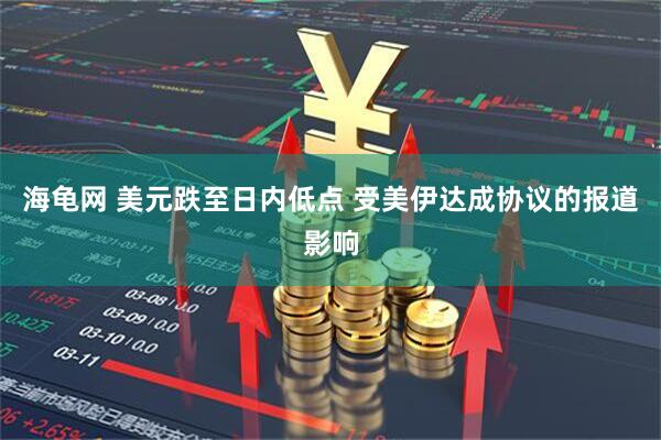 海龟网 美元跌至日内低点 受美伊达成协议的报道影响