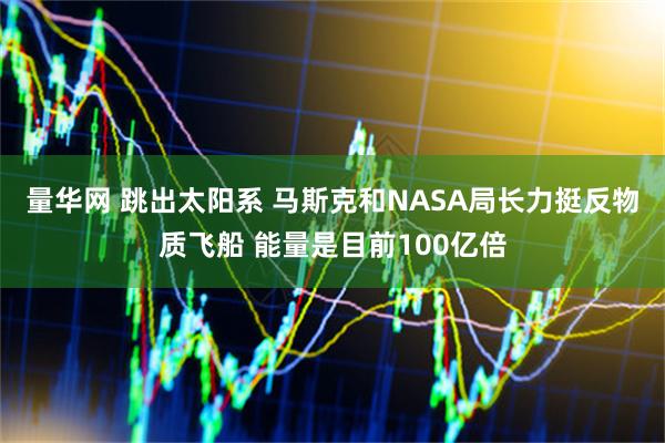 量华网 跳出太阳系 马斯克和NASA局长力挺反物质飞船 能量是目前100亿倍