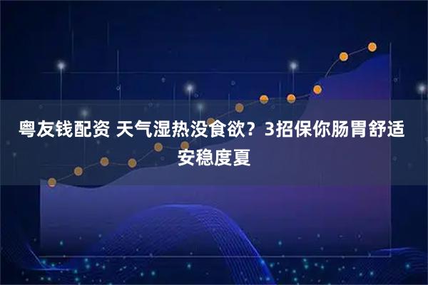 粤友钱配资 天气湿热没食欲？3招保你肠胃舒适 安稳度夏