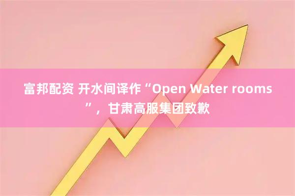 富邦配资 开水间译作“Open Water rooms”，甘肃高服集团致歉