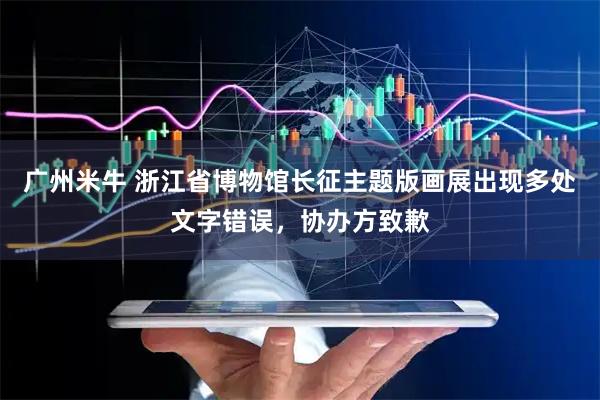 广州米牛 浙江省博物馆长征主题版画展出现多处文字错误，协办方致歉