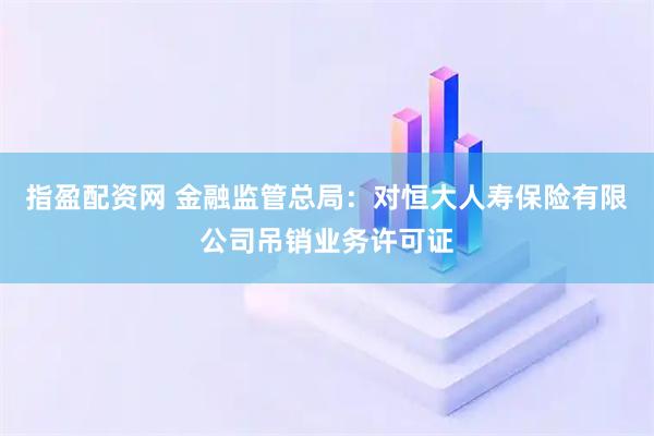 指盈配资网 金融监管总局：对恒大人寿保险有限公司吊销业务许可证