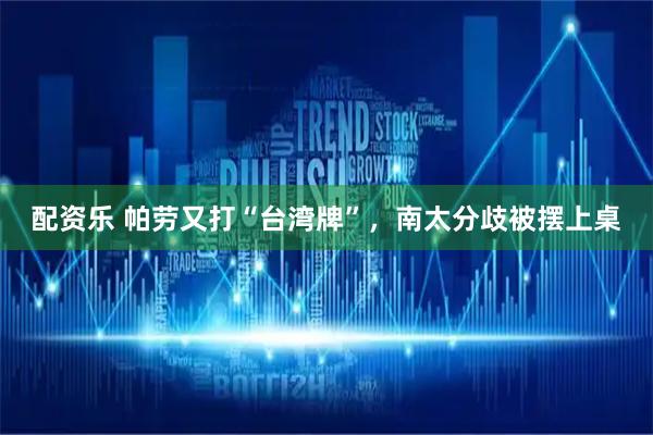 配资乐 帕劳又打“台湾牌”，南太分歧被摆上桌