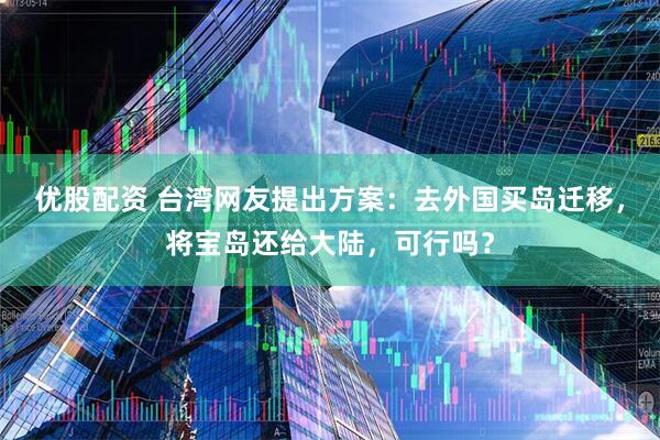优股配资 台湾网友提出方案：去外国买岛迁移，将宝岛还给大陆，可行吗？