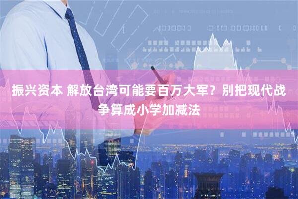 振兴资本 解放台湾可能要百万大军？别把现代战争算成小学加减法